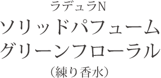 ラデュラN ソリッドパフューム グリーンフローラル（練り香水）